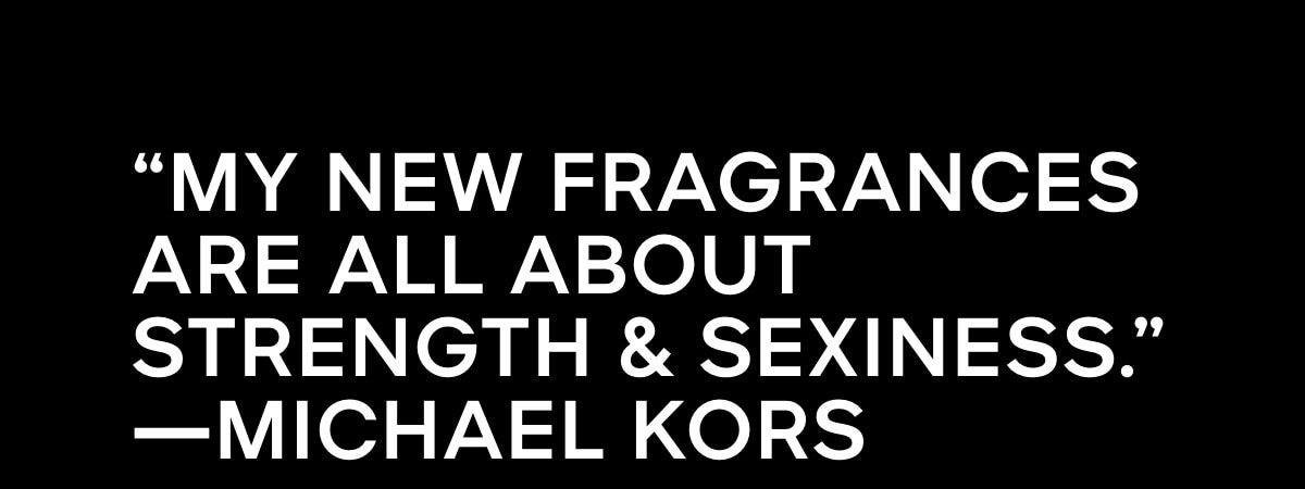 'MY NEW FRAGRANCES ARE ALL ABOUT STRENGTH & SEXINESS.' -- MICHAEL KORS