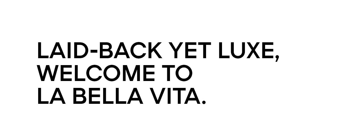 LAID-BACK YET LUXE, WELCOME TO LA BELLA VITA.