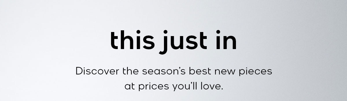 this just in Discover the season's best new pieces at prices you'll love.