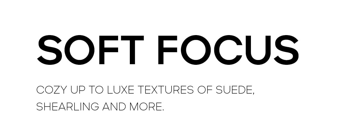 SOFT FOCUS COZY UP TO LUXE TEXTURES OF SUEDE, SHEARLING AND MORE.
