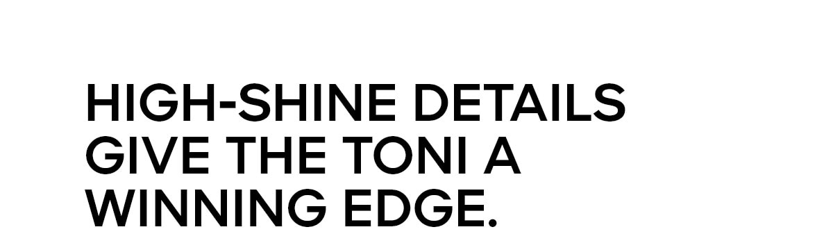 HIGH-SHINE DETAILS GIVE THE TONI A WINNING EDGE.
