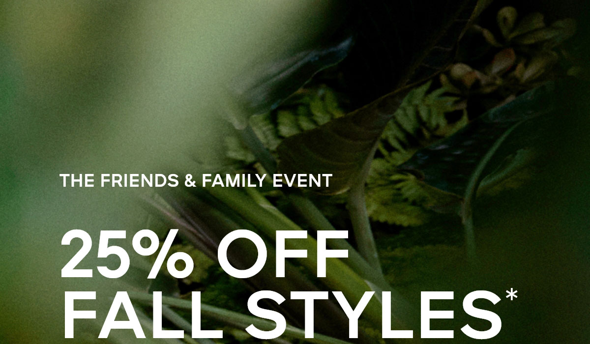 THE FRIENDS & FAMILY EVENT 25% OFF FALL STYLES*