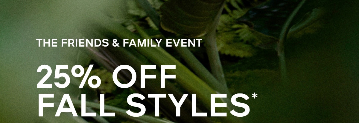 THE FRIENDS & FAMILY EVENT 25% OFF FALL STYLES*