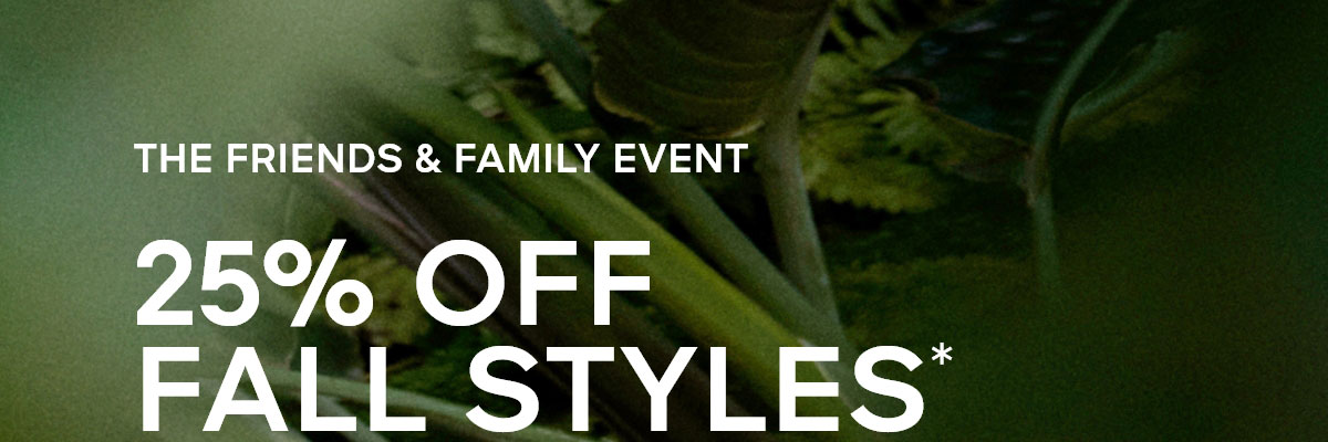 THE FRIENDS & FAMILY EVENT 25% OFF FALL STYLES*