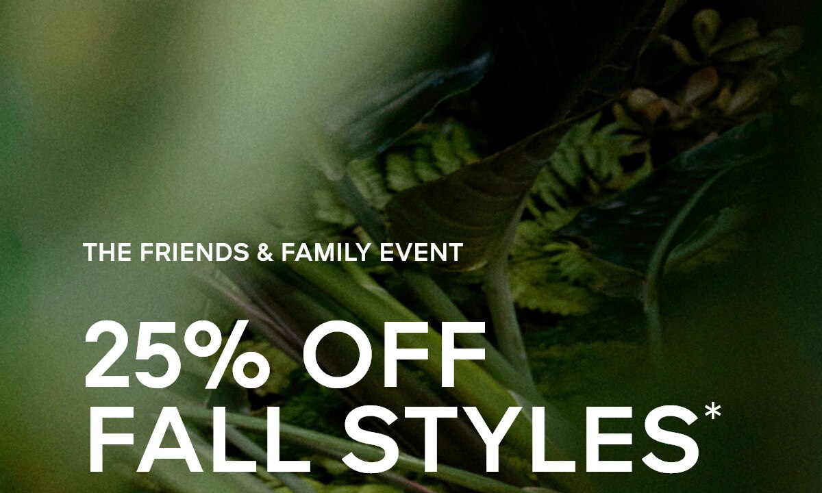 THE FRIENDS & FAMILY EVENT 25% OFF FALL STYLES*