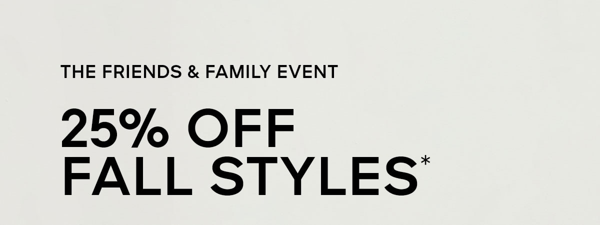 THE FRIENDS & FAMILY EVENT 25% OFF FALL STYLES*