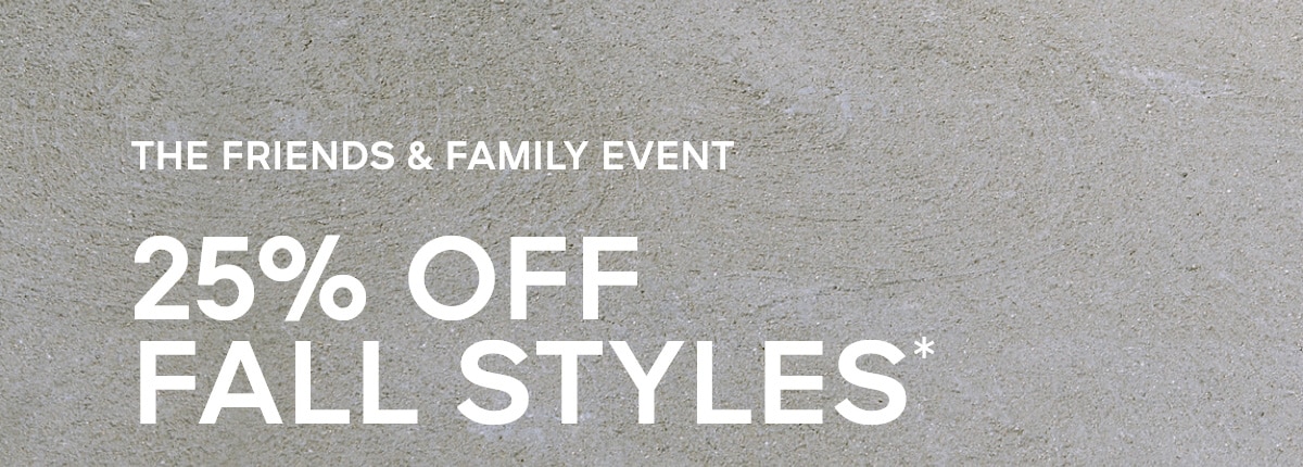 THE FRIENDS & FAMILY EVENT 25% OFF FALL STYLES*