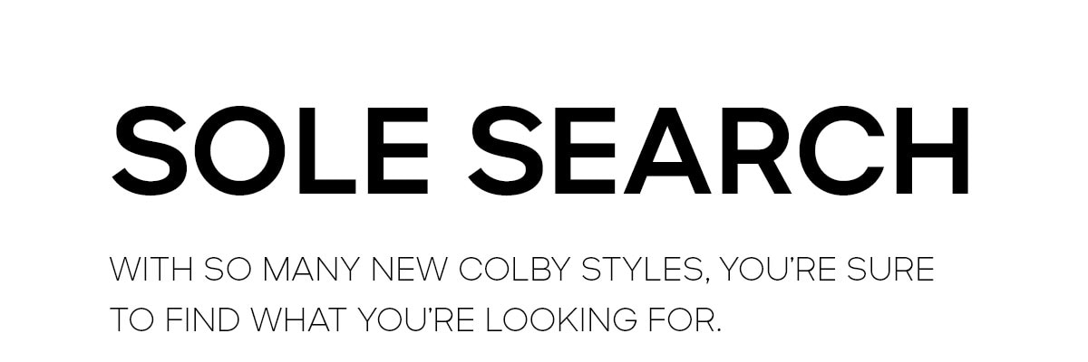 SOLE SEARCH WITH SO MANY NEW COLBY STYLES, YOU'RE SURE TO FIND WHAT YOU'RE LOOKING FOR.