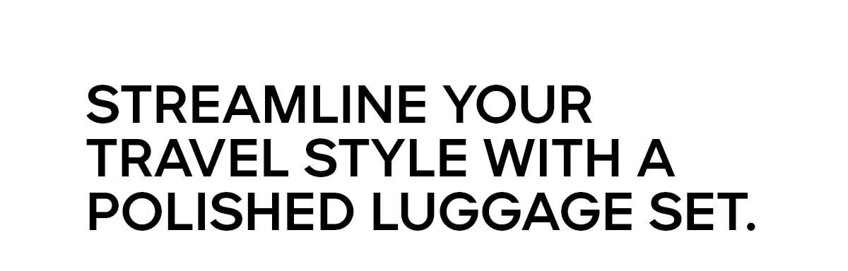 STREAMLINE YOUR TRAVEL STYLE WITH A POLISHED LUGGAGE SET.