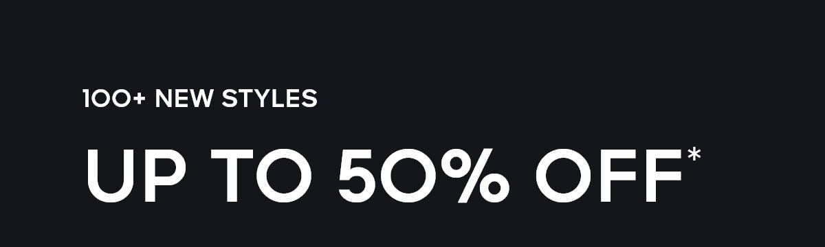100+ NEW STYLES UP TO 50% OFF*