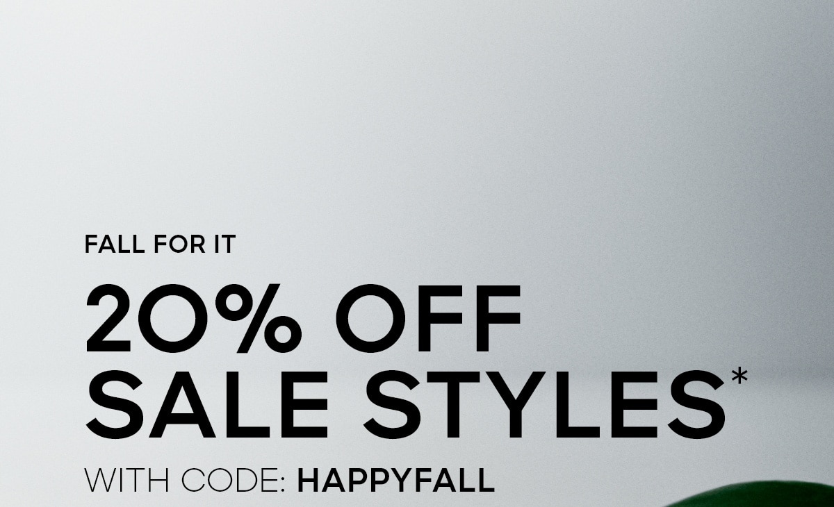 FALL FOR IT 2O% OFF SALE STYLES* WITH CODE: HAPPYFALL