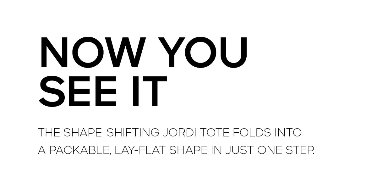 NOW YOU SEE IT THE SHAPE-SHIFTING JORDI TOTE FOLDS INTO A PACKABLE LAY-FLAT SHAPE IN JUST ONE STEP.