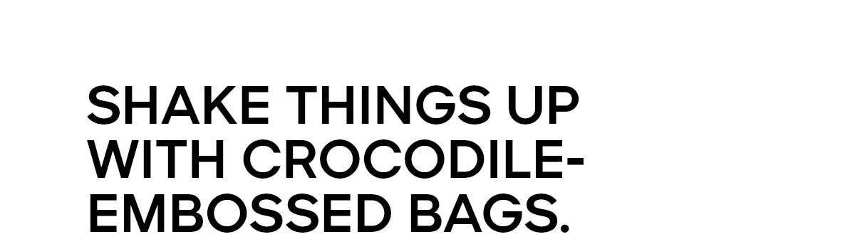 SHAKE THINGS UP WITH CROCODILE-EMBOSSED BAGS.