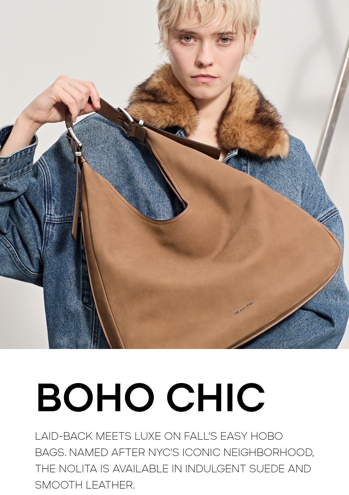BOHO CHIC LAID-BACK MEETS LUXE ON FALL'S EASY HOBO BAGS. NAMED AFTER NYC'S ICONIC NEIGHBORHOOD, THE NOLITA IS AVAILABLE IN INDULGENT SUEDE AND SMOOTH LEATHER.