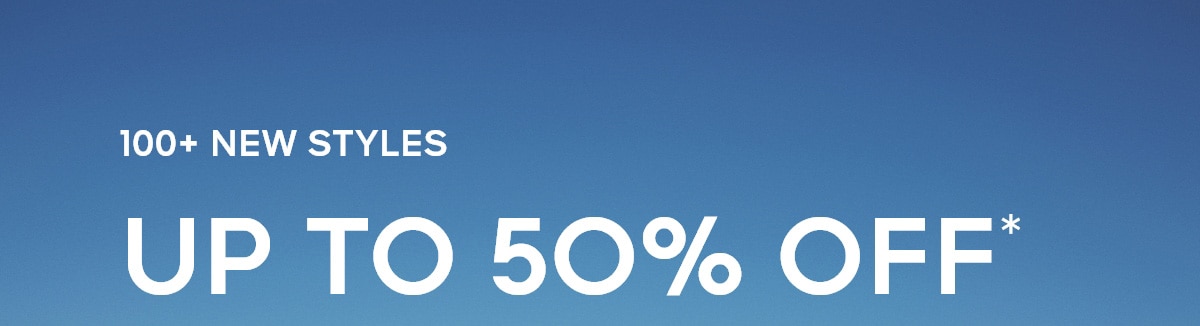 100+ NEW STYLES UP TO 50% OFF*
