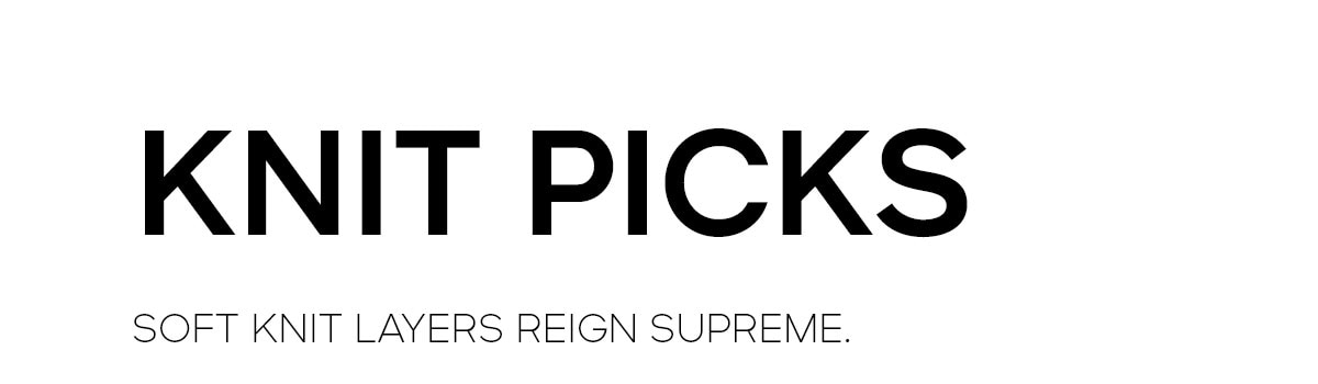KNIT PICKS SOFT KNIT LAYERS REIGN SUPREME.