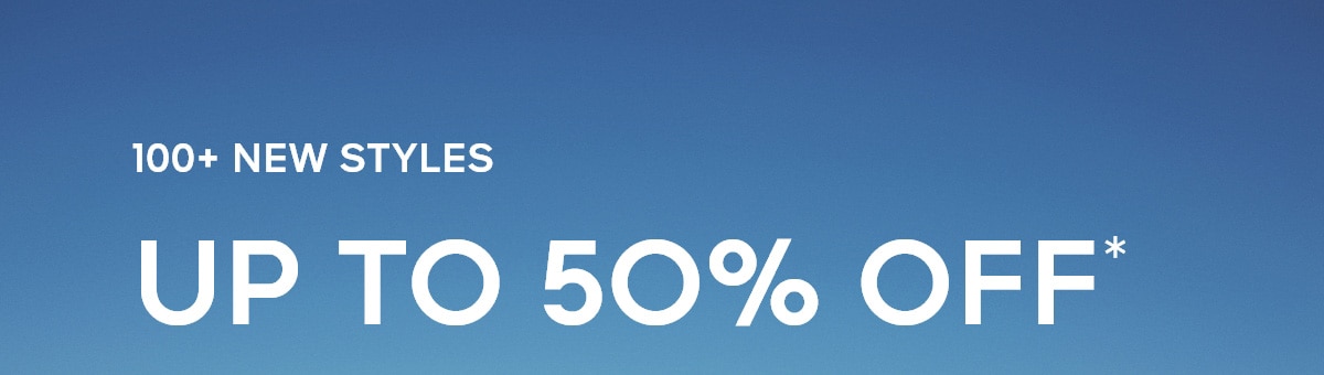 100+ NEW STYLES UP TO 50% OFF*