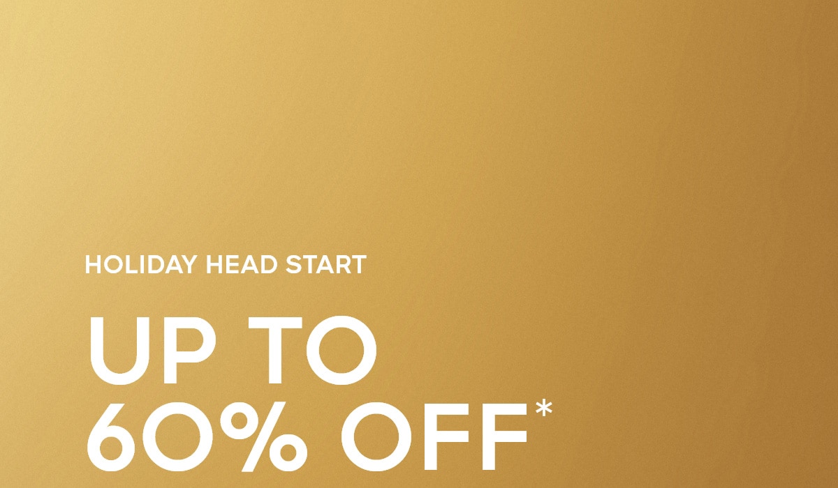 HOLIDAY HEAD START UP TO 60% OFF*