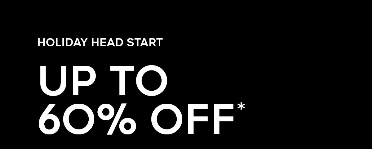 HOLIDAY HEAD START UP TO 60% OFF*