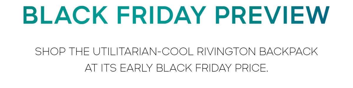 BLACK FRIDAY PREVIEW SHOP THE UTILITARIAN-COOL RIVINGTON BACKPACK AT ITS EARLY BLACK FRIDAY PRICE.