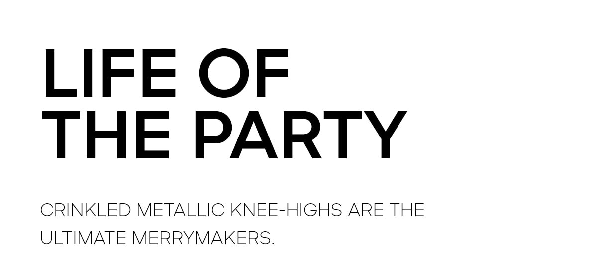 LIFE OF THE PARTY CRINKLED METALLIC KNEE-HIGHS ARE THE ULTIMATE MERRYMAKERS.