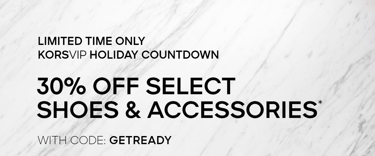 LIMITED TIME KORSVIP HOLIDAY COUNTDOWN 30% OFF SELECT SHOES & ACCESSORIES* WITH CODE: GETREADY