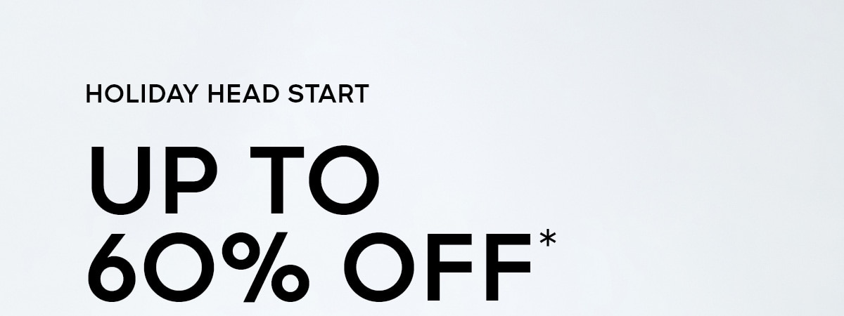 HOLIDAY HEAD START UP TO 60% OFF*