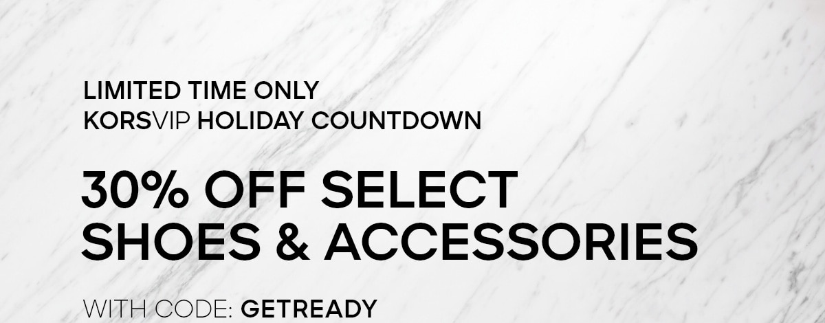 LIMITED TIME ONLY KORSVIP HOLIDAY COUNTDOWN 30% OFF SELECT ACCESSORIES & SHOES* WITH CODE: GETREADY
