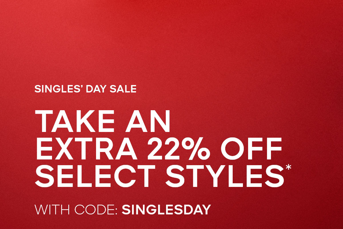SINGLE'S DAY SALE TAKE AN EXTRA 22% OFF SELECT STYLES* WITH CODE: SINGLESDAY