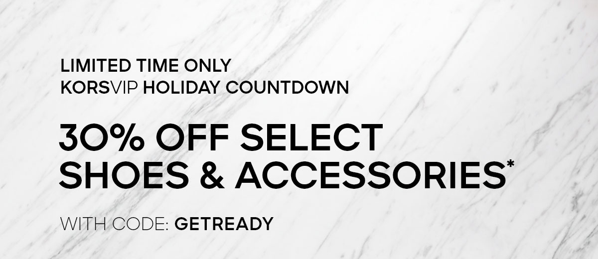 LIMITED TIME ONLY KORSVIP HOLIDAY COUNTDOWN 30% OFF SELECT SHOES & ACCESSORIES* WITH CODE: GETREADY