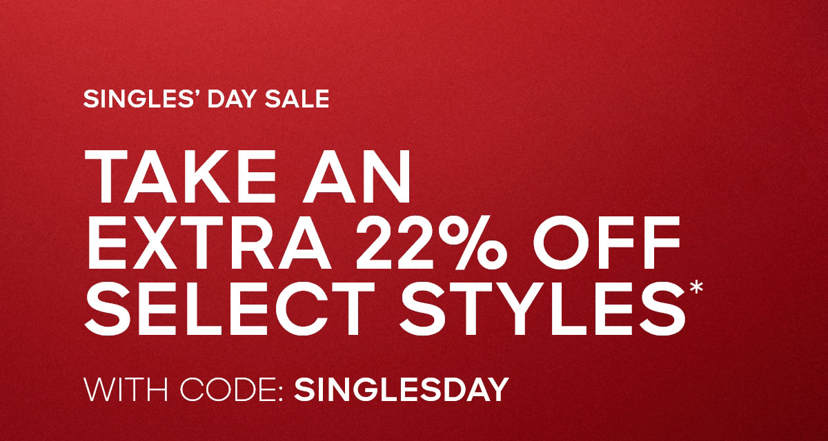SINGLE'S DAY SALE TAKE AN EXTRA 22% OFF SELECT STYLES* WITH CODE: SINGLESDAY