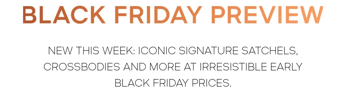 BLACK FRIDAY PREVIEW NEW THIS WEEK: ICONIC SIGNATURE SATCHELS, CROSSBODIES AND MORE AT IRRESTIBLE EARLY BLACK FRIDAY PRICES.