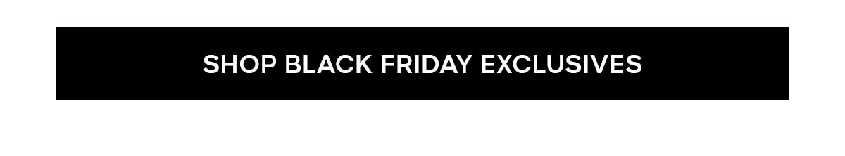 SHOP BLACK FRIDAY EXCLUSIVES