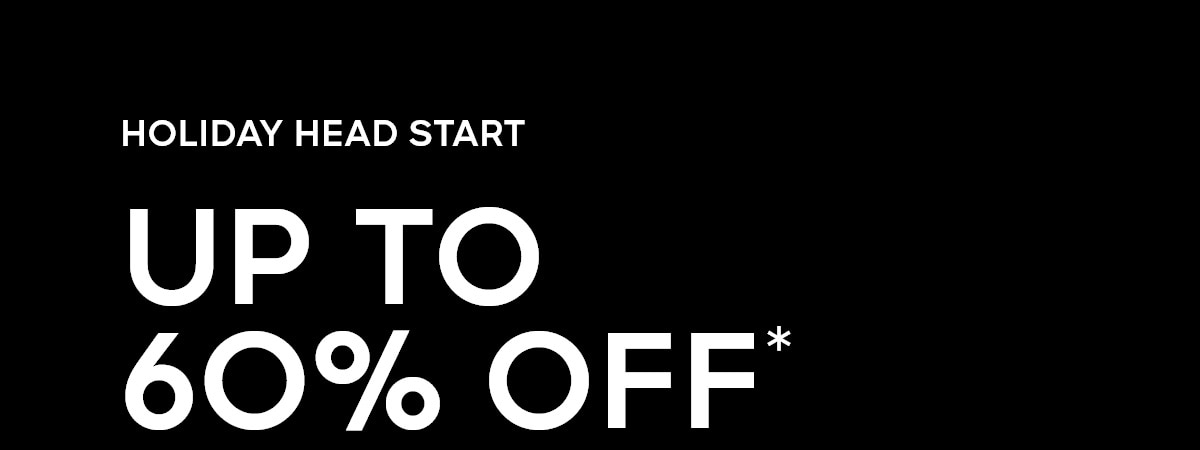 HOLIDAY HEAD START UP TO 60% OFF*