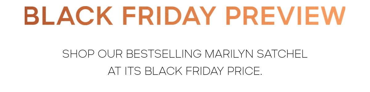BLACK FRIDAY PREVIEW SHOP OUR BESTSELLING MARILYN SATCHEL AT ITS BLACK FRIDAY PRICE.