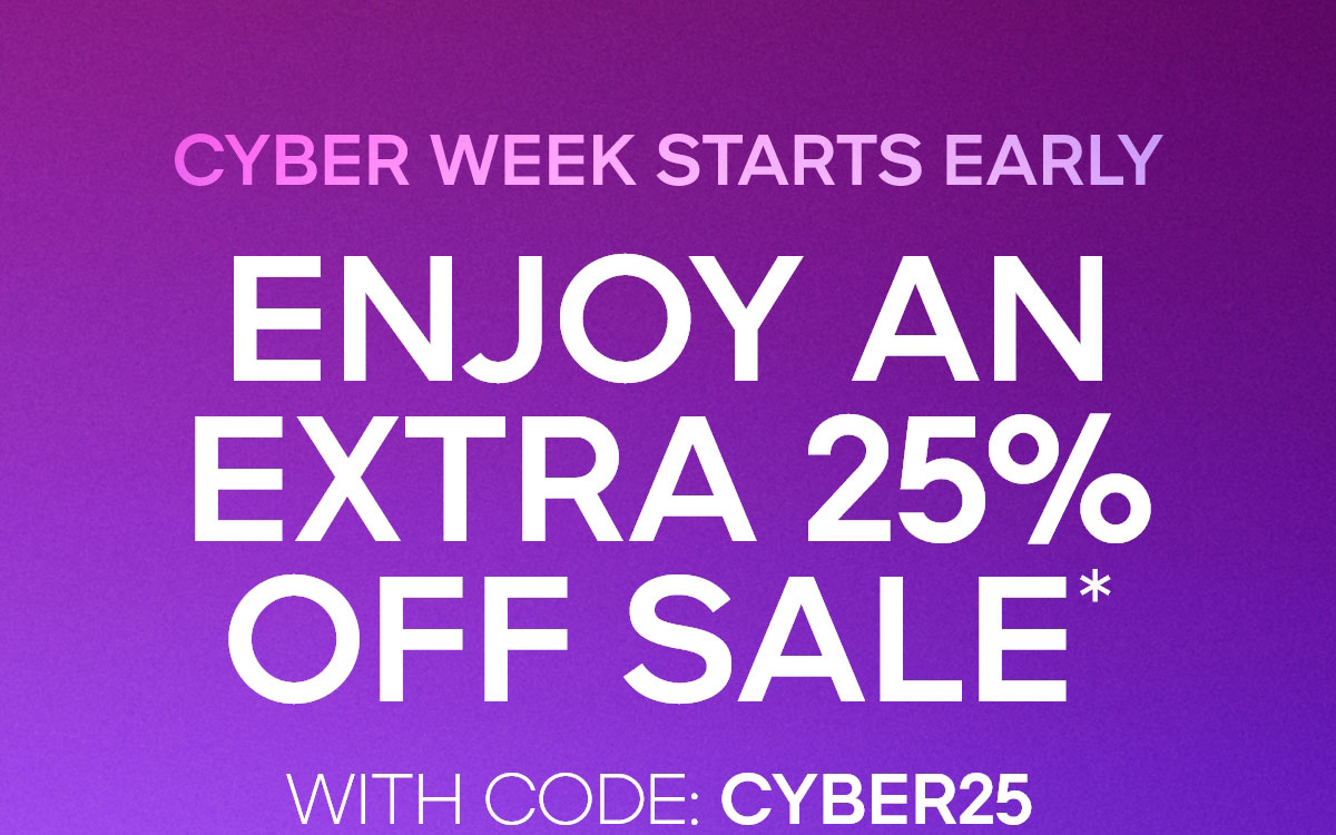CYBER WEEK STARTS EARLY ENJOY AN EXTRA 25% OFF SALE* WITH CODE: CYBER25