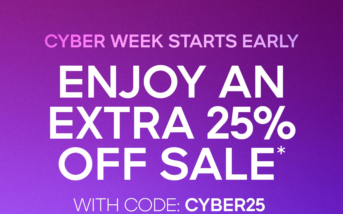 CYBER WEEK STARTS EARLY ENJOY AN EXTRA 25% OFF SALE* WITH CODE: CYBER25