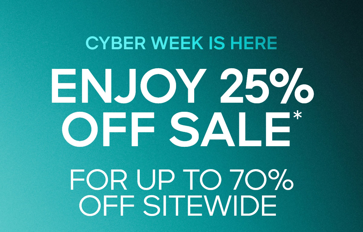 CYBER WEEK IS HERE ENJOY 25% OFF SALE* FOR UP TO 7O% OFF SITEWIDE
