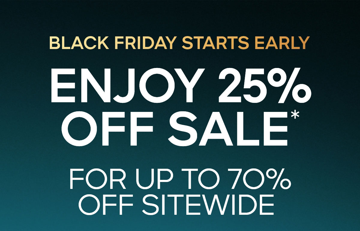 Black Friday Starts Early ENJOY 25% OFF SALE* FOR UP TO 7O% OFF SITEWIDE