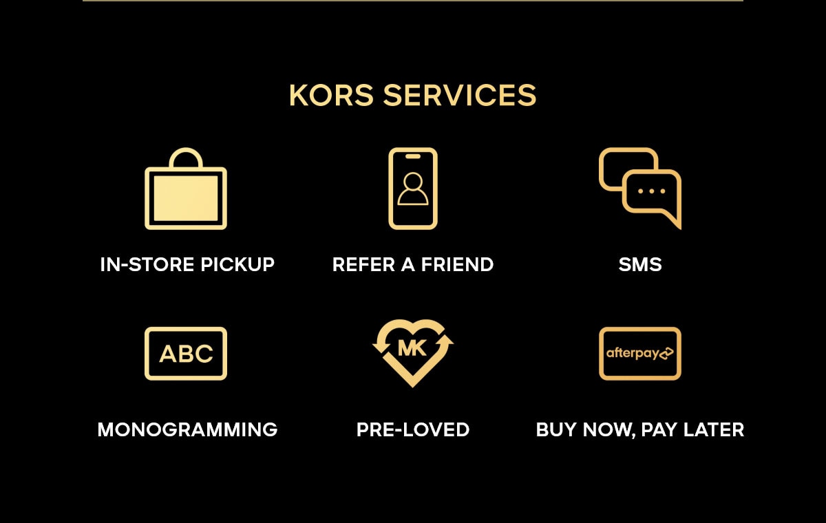 KORS SERVICES IN-STORE PICKUP REFER A FRIEND SMS MONOGRAMMING PRE-LOVED BUY NOW, PAY LATER