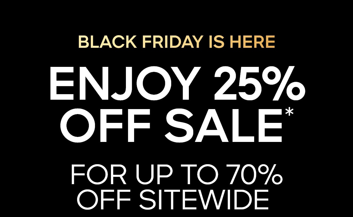 BLACK FRIDAY IS HERE ENJOY 25% OFF SALE* FOR UP TO 7O% OFF SITEWIDE