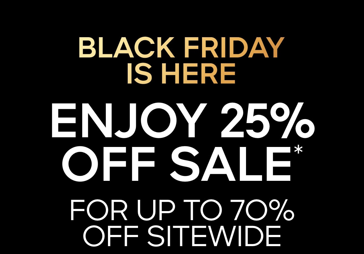 BLACK FRIDAY IS HERE ENJOY 25% OFF SALE* FOR UP TO 7O% OFF SITEWIDE
