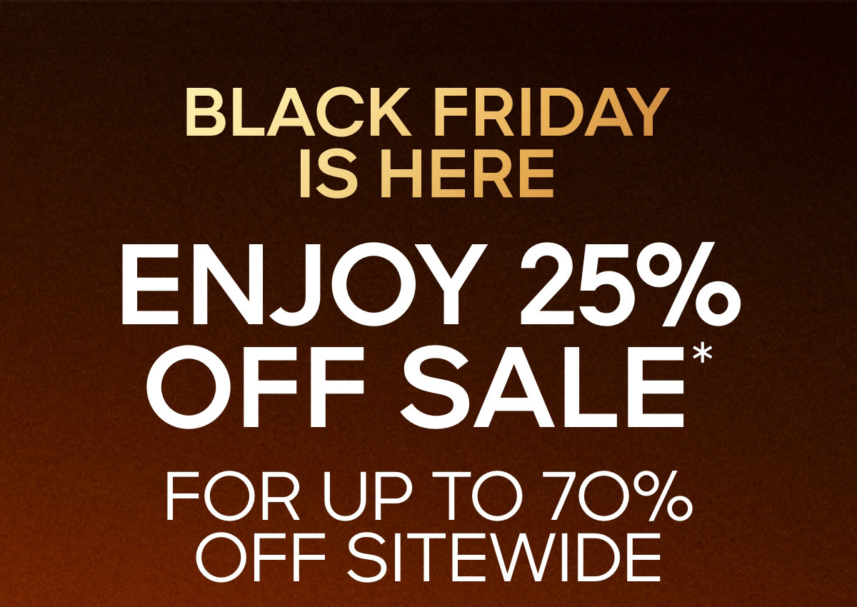 BLACK FRIDAY IS HERE ENJOY 25% OFF SALE* FOR UP TO 7O% OFF SITEWIDE
