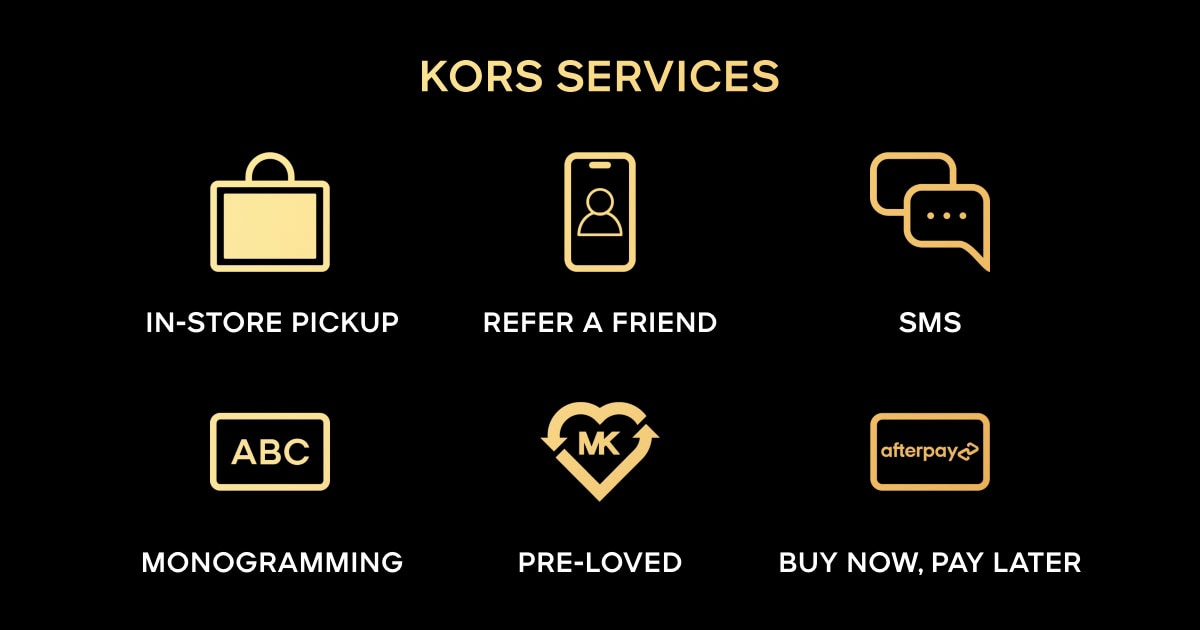 KORS SERVICES IN-STORE PICKUP REFER A FRIEND SMS MONOGRAMMING PRE-LOVED BUY NOW, PAY LATER