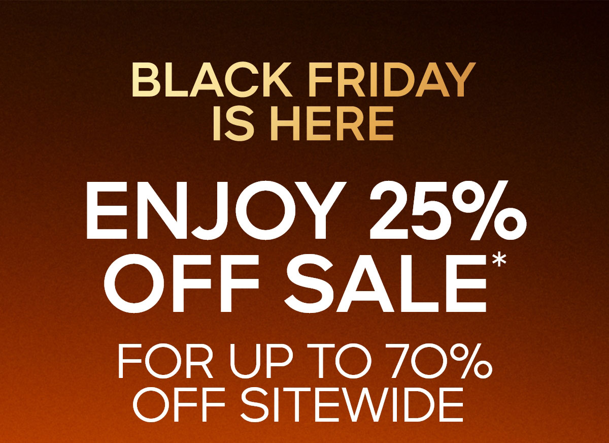BLACK FRIDAY IS HERE  ENJOY 25% OFF SALE* FOR UP TO 7O% OFF SITEWIDE