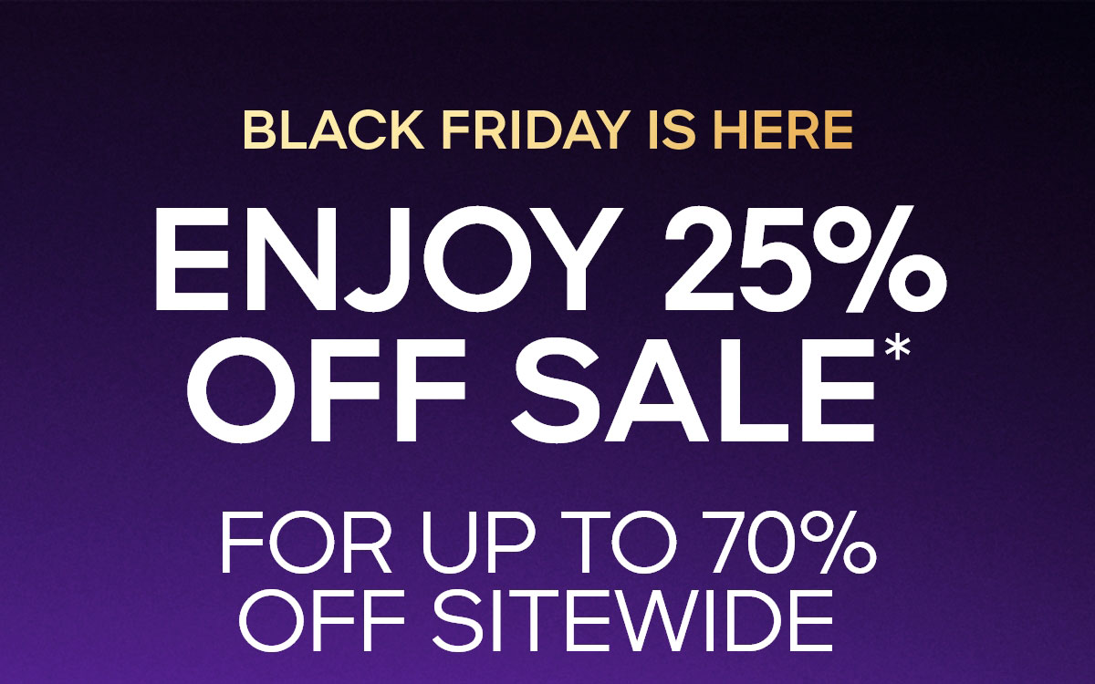 BLACK FRIDAY IS HERE ENJOY 25% OFF SALE* FOR UP TO 7O% OFF SITEWIDE