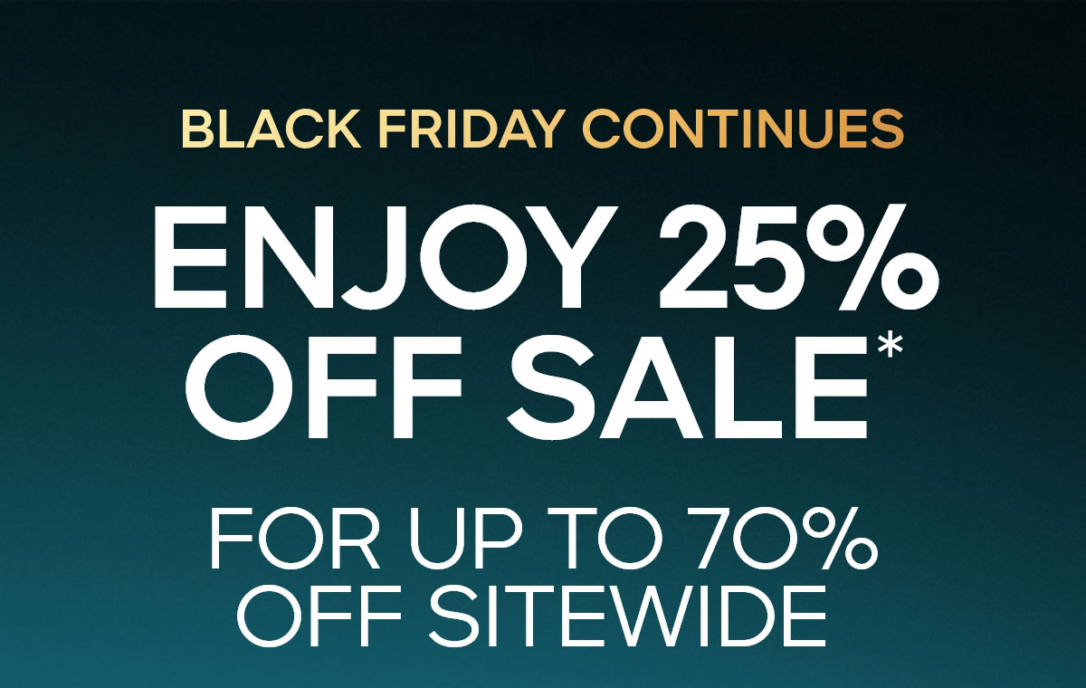 BLACK FRIDAY CONTINUES  ENJOY 25% OFF SALE* FOR UP TO 7O% OFF SITEWIDE