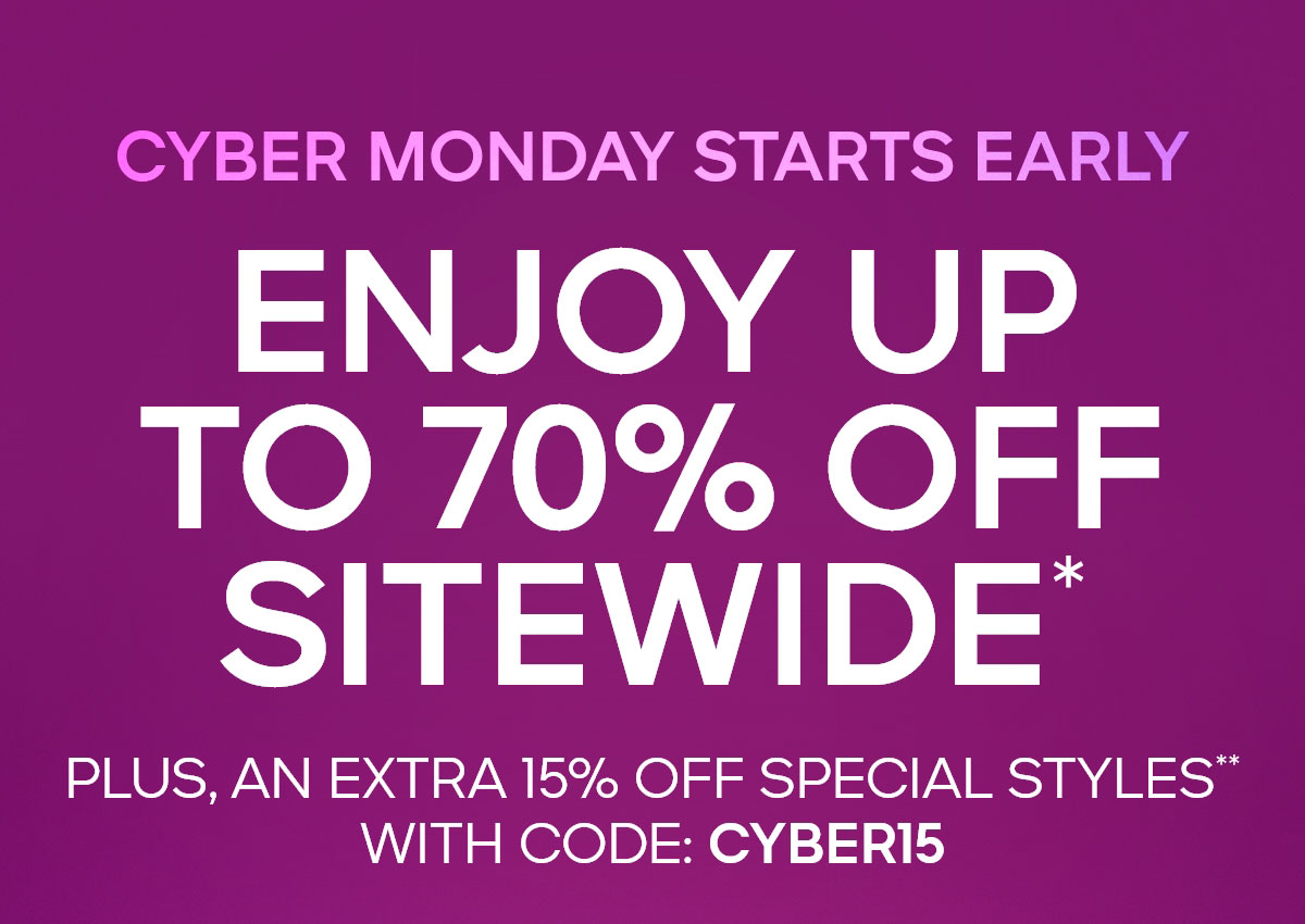 CYBER MONDAY STARTS EARLY ENJOY UP TO 70% OFF SITEWIDE* PLUS, AN EXTRA 15% OFF SPECIAL STYLES** WITH CODE: CYBER15