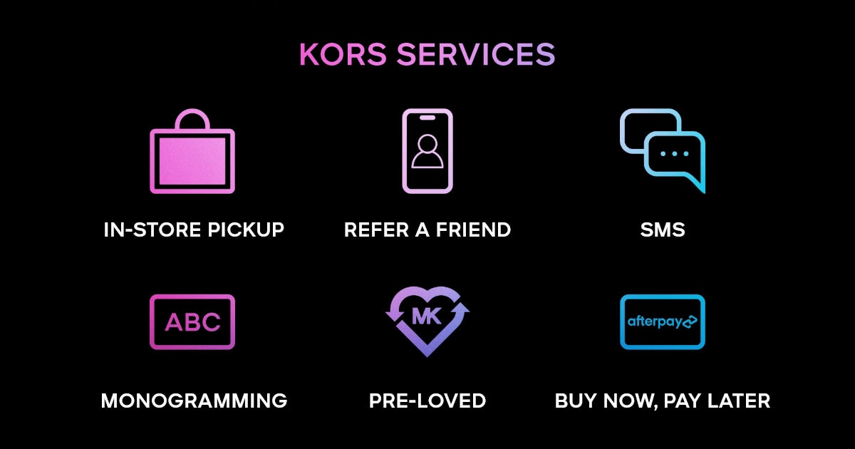 KORS SERVICES IN-STORE PICKUP REFER A FRIEND SMS MONOGRAMMING PRE-LOVED BUY NOW, PAY LATER