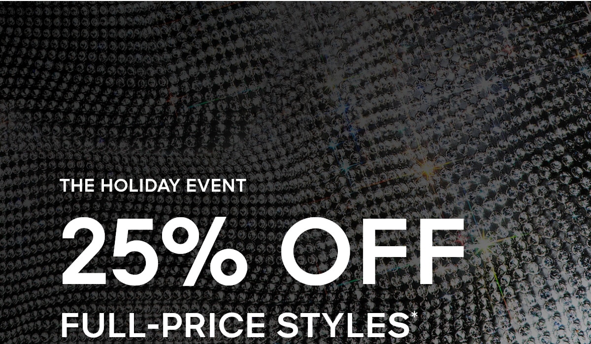 THE HOLIDAY EVENT 25% OFF FULL-PRICE STYLES*